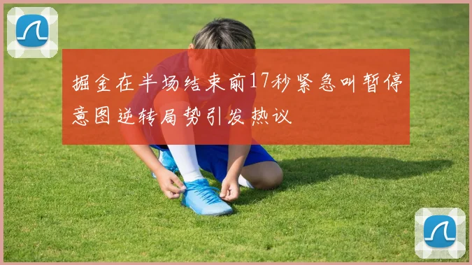 掘金在半场结束前17秒紧急叫暂停意图逆转局势引发热议
