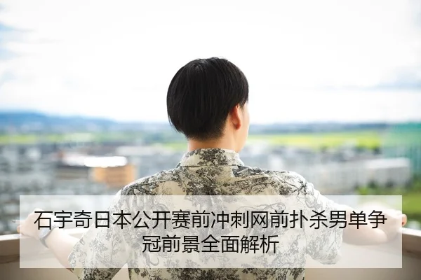 石宇奇日本公开赛前冲刺网前扑杀男单争冠前景全面解析