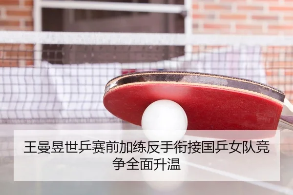 王曼昱世乒赛前加练反手衔接国乒女队竞争全面升温