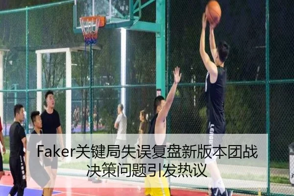 Faker关键局失误复盘新版本团战决策问题引发热议