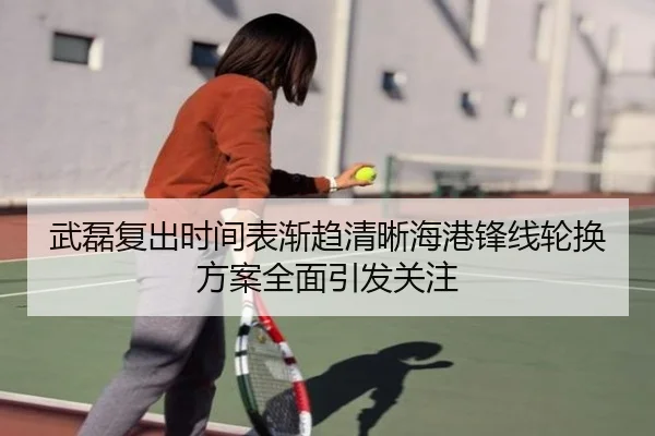 武磊复出时间表渐趋清晰海港锋线轮换方案全面引发关注