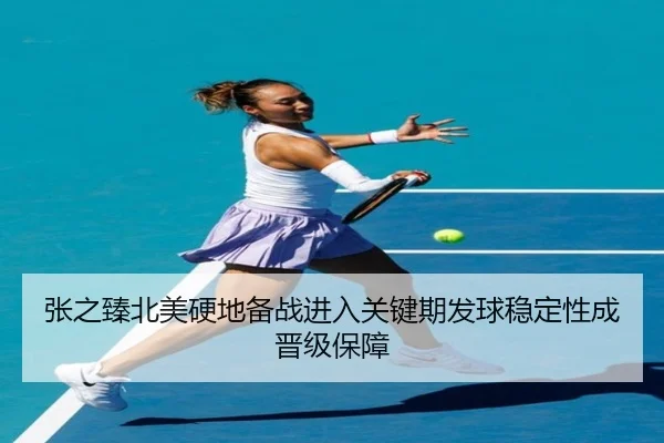 张之臻北美硬地备战进入关键期发球稳定性成晋级保障