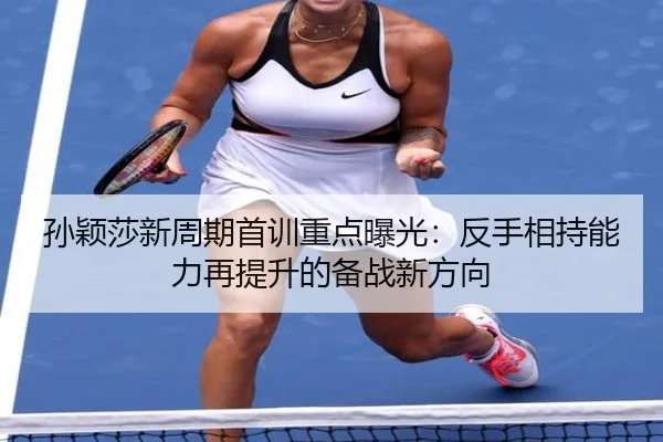 孙颖莎新周期首训重点曝光：反手相持能力再提升的备战新方向
