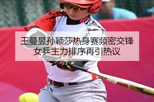 王曼昱孙颖莎热身赛频密交锋 女乒主力排序再引热议