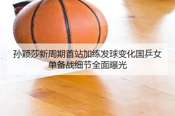 孙颖莎新周期首站加练发球变化国乒女单备战细节全面曝光