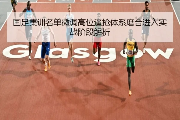 国足集训名单微调高位逼抢体系磨合进入实战阶段解析