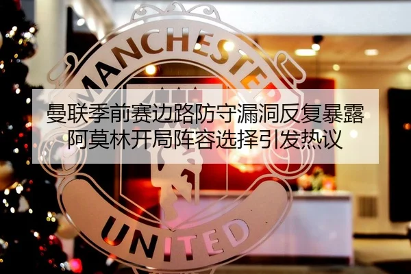 曼联季前赛边路防守漏洞反复暴露 阿莫林开局阵容选择引发热议
