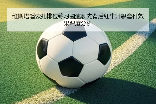 维斯塔潘蒙扎排位练习圈速领先背后红牛升级套件效果深度分析
